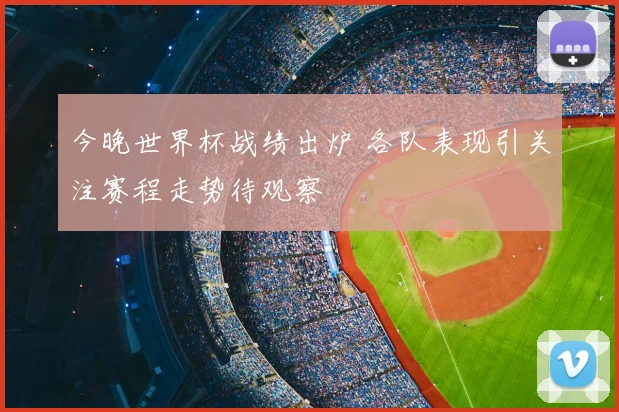 今晚世界杯战绩出炉 各队表现引关注赛程走势待观察