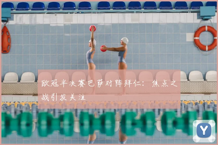 欧冠半决赛巴萨对阵拜仁：焦点之战引发关注
